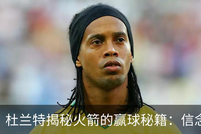 杜兰特揭秘火箭的赢球秘籍：信念与年轻的力量