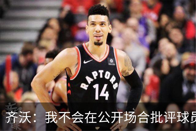 齐沃：我不会在公开场合批评球员不足，个人失误相对容易解决